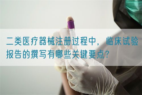 二類醫(yī)療器械注冊(cè)過(guò)程中，臨床試驗(yàn)報(bào)告的撰寫(xiě)有哪些關(guān)鍵要點(diǎn)？(圖1)