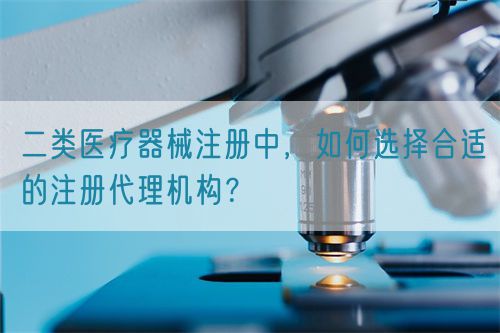 二類醫(yī)療器械注冊(cè)中，如何選擇合適的注冊(cè)代理機(jī)構(gòu)？(圖1)