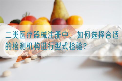 二類醫(yī)療器械注冊中，如何選擇合適的檢測機構(gòu)進行型式檢驗？(圖1)
