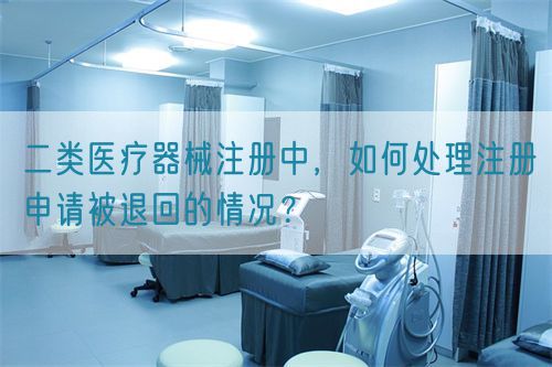 二類醫(yī)療器械注冊(cè)中，如何處理注冊(cè)申請(qǐng)被退回的情況？(圖1)