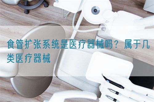 食管擴(kuò)張系統(tǒng)是醫(yī)療器械嗎？屬于幾類醫(yī)療器械(圖1)
