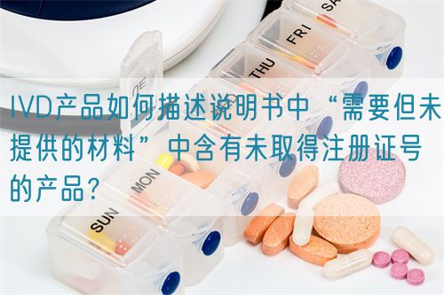 IVD產(chǎn)品如何描述說明書中“需要但未提供的材料”中含有未取得注冊證號的產(chǎn)品？(圖1)