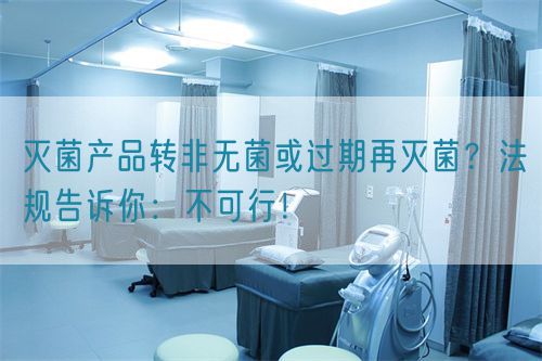 滅菌產(chǎn)品轉(zhuǎn)非無菌或過期再滅菌？法規(guī)告訴你：不可行！(圖1)