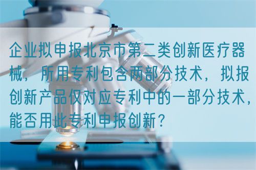 企業(yè)擬申報(bào)北京市第二類創(chuàng)新醫(yī)療器械，所用專利包含兩部分技術(shù)，擬報(bào)創(chuàng)新產(chǎn)品僅對(duì)應(yīng)專利中的一部分技術(shù)，能否用此專利申報(bào)創(chuàng)新？(圖1)