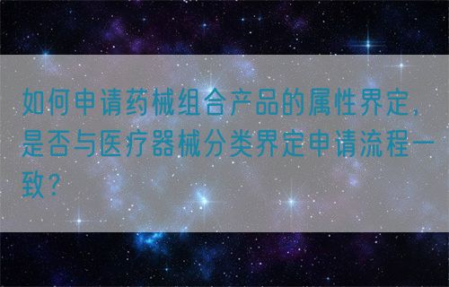 如何申請(qǐng)藥械組合產(chǎn)品的屬性界定，是否與醫(yī)療器械分類界定申請(qǐng)流程一致？(圖1)