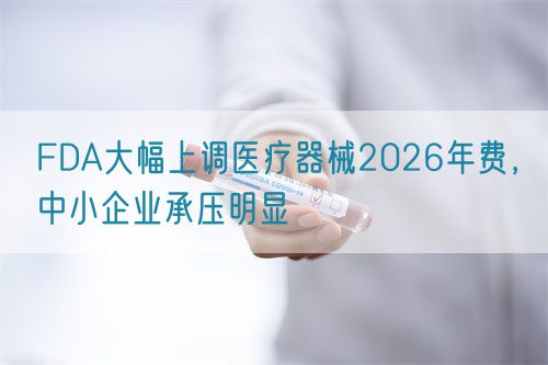 FDA大幅上調(diào)醫(yī)療器械2026年費(fèi)，中小企業(yè)承壓明顯(圖1)