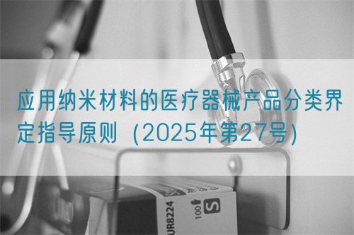 應用納米材料的醫(yī)療器械產(chǎn)品分類界定指導原則（2025年第27號）(圖1)