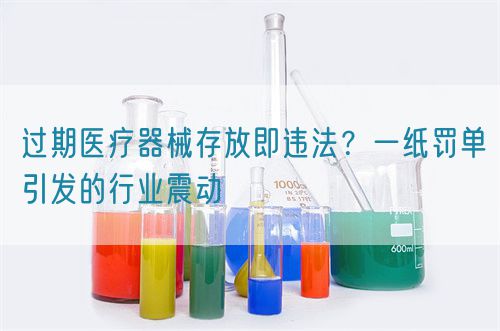 過(guò)期醫(yī)療器械存放即違法？一紙罰單引發(fā)的行業(yè)震動(dòng)(圖1)
