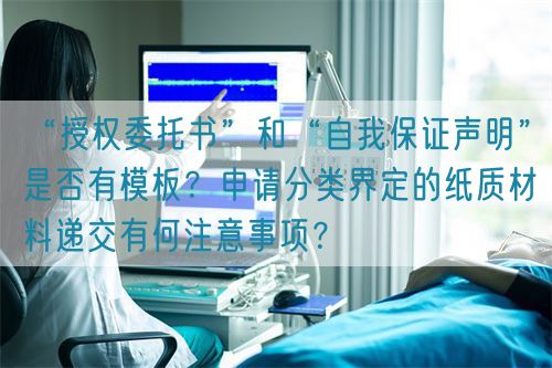 “授權(quán)委托書(shū)”和“自我保證聲明”是否有模板？申請(qǐng)分類(lèi)界定的紙質(zhì)材料遞交有何注意事項(xiàng)？(圖1)