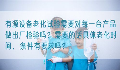 有源設(shè)備老化試驗需要對每一臺產(chǎn)品做出廠檢驗嗎？需要的話具體老化時間，條件有要求嗎？(圖1)