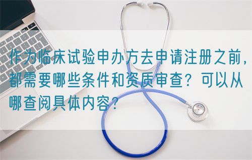 作為臨床試驗(yàn)申辦方去申請(qǐng)注冊(cè)之前，都需要哪些條件和資質(zhì)審查？可以從哪查閱具體內(nèi)容？(圖1)