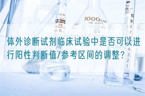 體外診斷試劑臨床試驗中是否可以進行陽性判斷值/參考區(qū)間的調(diào)整？(圖1)