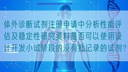 體外診斷試劑注冊(cè)申請(qǐng)中分析性能評(píng)估及穩(wěn)定性研究資料是否可以使用設(shè)計(jì)開(kāi)發(fā)小試階段的沒(méi)有批記錄的試劑？(圖1)