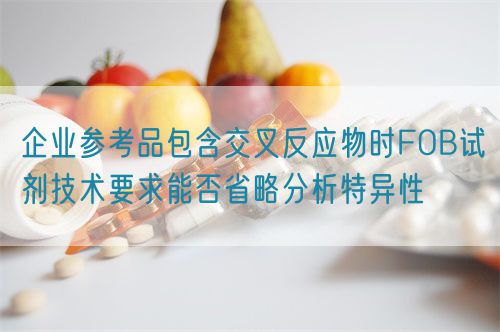企業(yè)參考品包含交叉反應物時FOB試劑技術要求能否省略分析特異性(圖1)