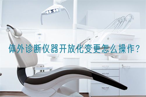 體外診斷儀器開放化變更怎么操作？(圖1)