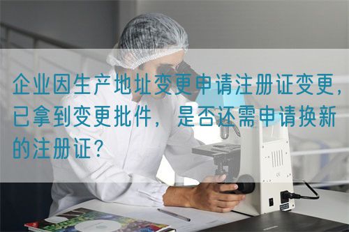 企業(yè)因生產(chǎn)地址變更申請注冊證變更，已拿到變更批件，是否還需申請換新的注冊證？(圖1)