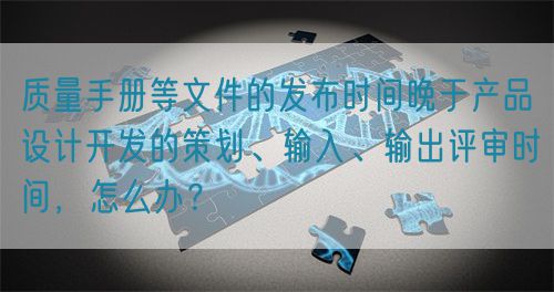 質(zhì)量手冊(cè)等文件的發(fā)布時(shí)間晚于產(chǎn)品設(shè)計(jì)開(kāi)發(fā)的策劃、輸入、輸出評(píng)審時(shí)間，怎么辦？(圖1)