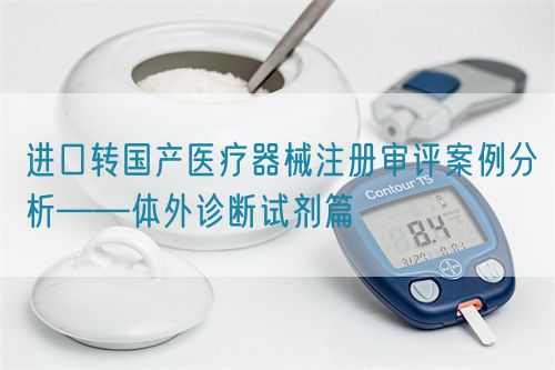 進口轉(zhuǎn)國產(chǎn)醫(yī)療器械注冊審評案例分析——體外診斷試劑篇(圖1)