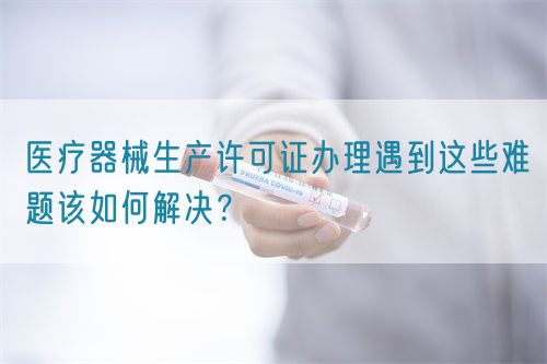 醫(yī)療器械生產(chǎn)許可證辦理遇到這些難題該如何解決？(圖1)