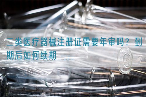二類醫(yī)療器械注冊證需要年審嗎？到期后如何續(xù)期(圖1)