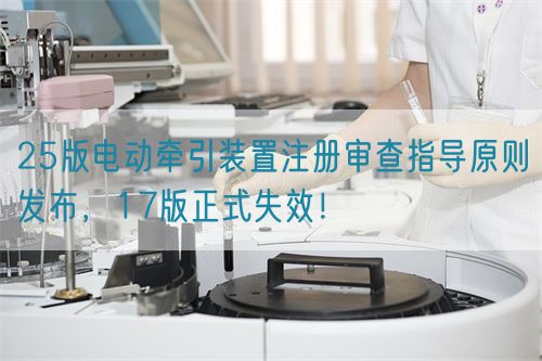 25版電動牽引裝置注冊審查指導(dǎo)原則發(fā)布，17版正式失效！(圖1)