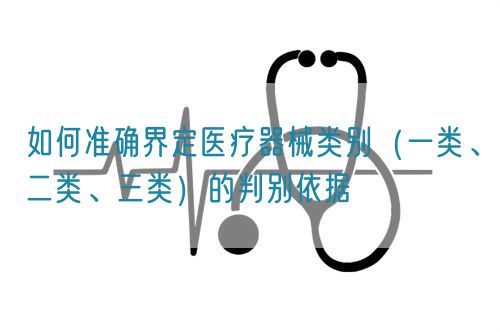 如何準(zhǔn)確界定醫(yī)療器械類別（一類、二類、三類）的判別依據(jù)(圖1)