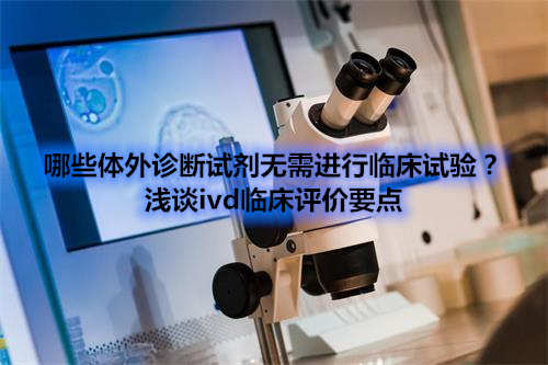 哪些體外診斷試劑IVD產(chǎn)品不需要做臨床試驗(yàn)？(圖1)