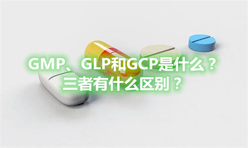GMP、GLP和GCP是什么？有什么區(qū)別？(圖1)